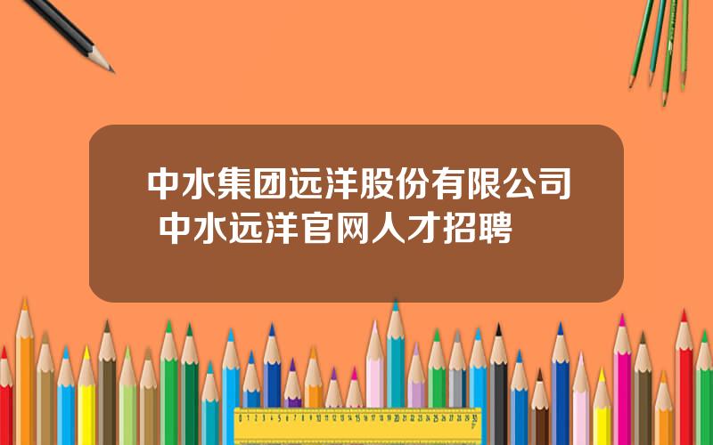 中水集团远洋股份有限公司 中水远洋官网人才招聘